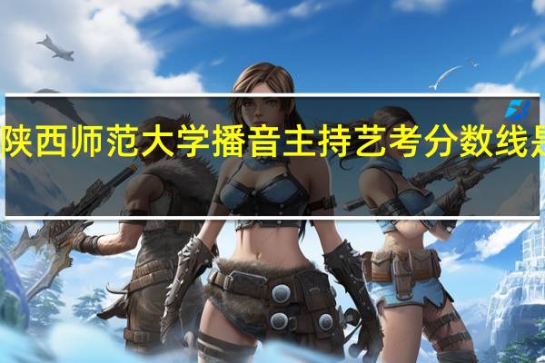 陕西师范大学播音主持艺考分数线是多少