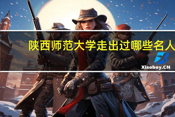 陕西师范大学走出过哪些名人