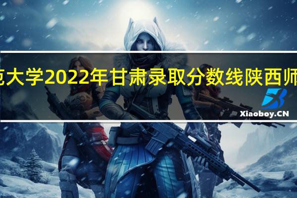 陕西师范大学2022年甘肃录取分数线 陕西师范大学分数线