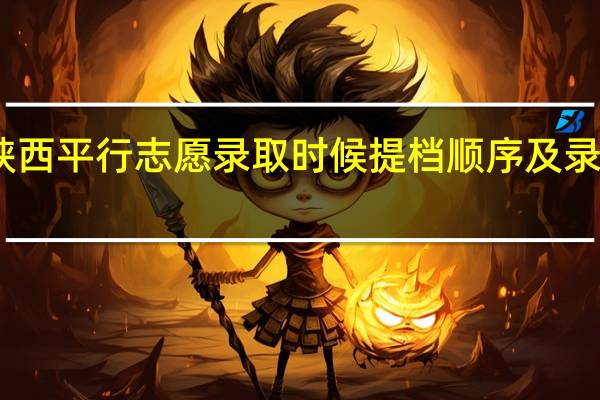 陕西平行志愿 录取时候提档顺序及录取优势