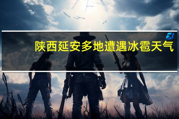 陕西延安多地遭遇冰雹天气