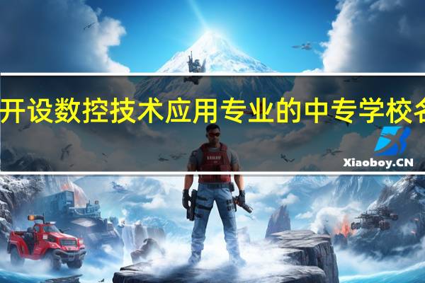 陕西开设数控技术应用专业的中专学校名单有哪些