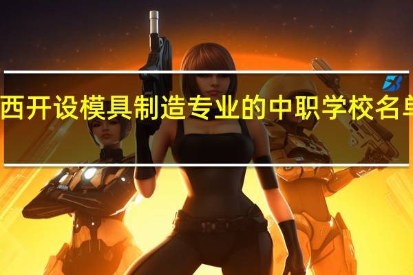 陕西开设模具制造专业的中职学校名单有哪些