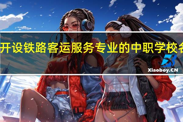陕西开设铁路客运服务专业的中职学校名单有哪些