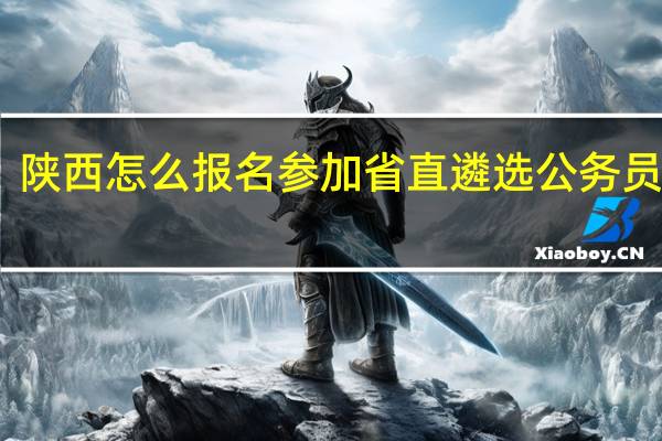 陕西怎么报名参加省直遴选公务员考试