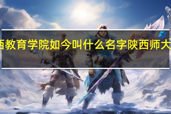 陕西教育学院如今叫什么名字 陕西师大教育学院