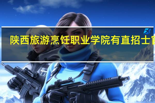 陕西旅游烹饪职业学院有直招士官吗