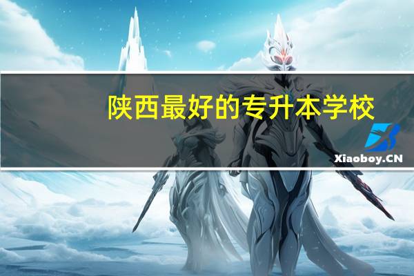 陕西最好的专升本学校