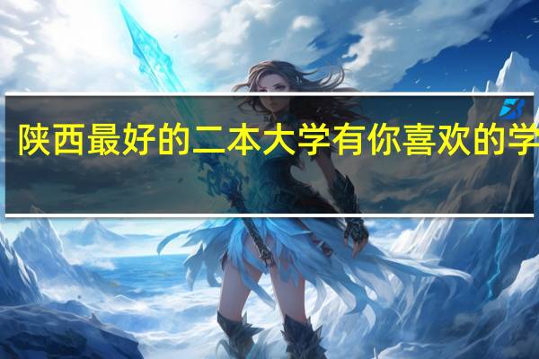 陕西最好的二本大学 有你喜欢的学校吗