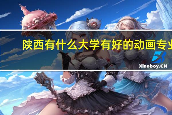 陕西有什么大学有好的动画专业，它根国美，中国传媒比起来怎么样