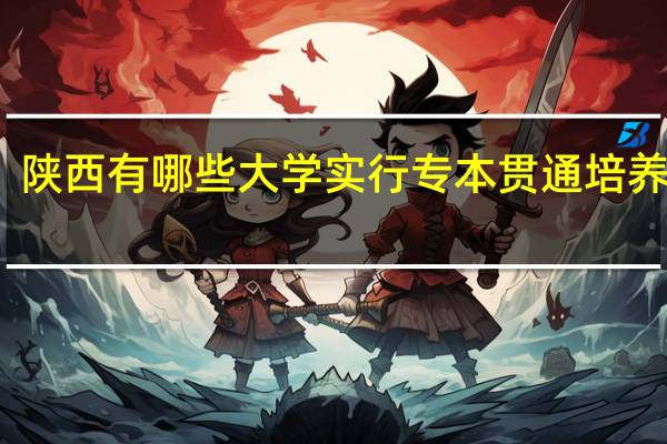 陕西有哪些大学实行专本贯通培养模式
