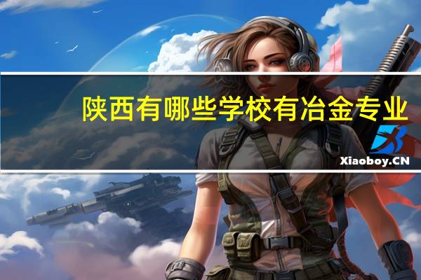 陕西有哪些学校有冶金专业,成人教育的那些..5
