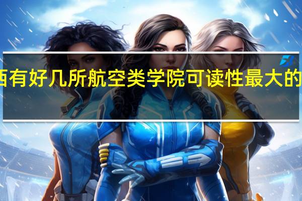 陕西有好几所航空类学院可读性最大的是哪一所