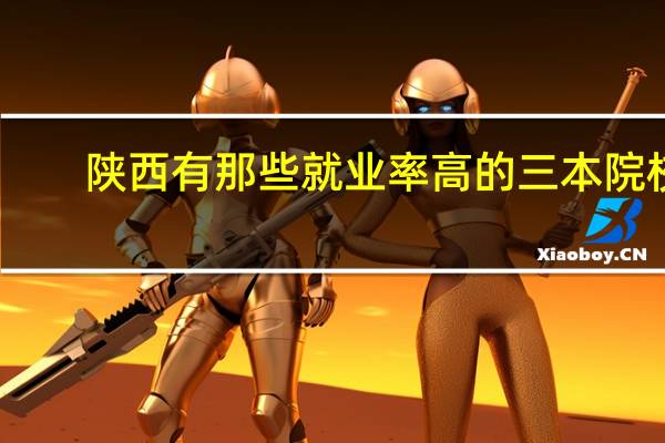 陕西有那些就业率高的三本院校