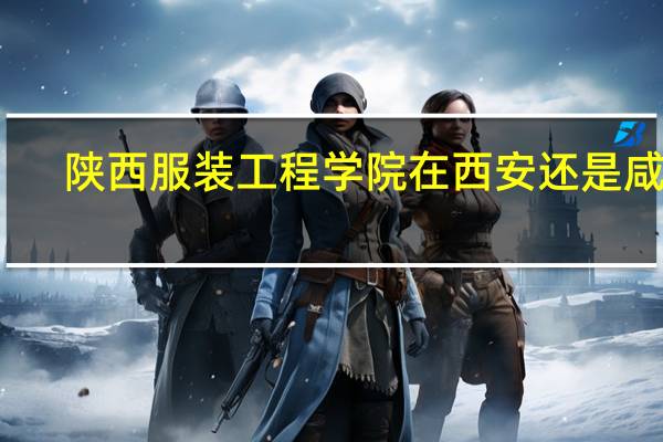 陕西服装工程学院在西安还是咸阳