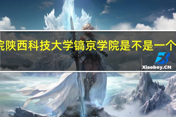 陕西服装艺术职业学院陕西科技大学镐京学院是不是一个学校 陕西科技大学镐京学院