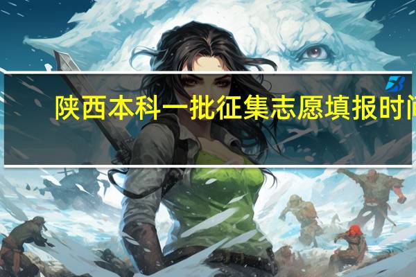 陕西本科一批征集志愿填报时间