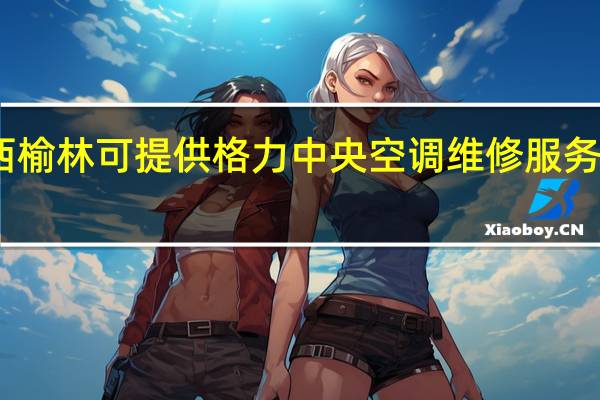 陕西榆林可提供格力中央空调维修服务地址在哪