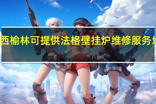 陕西榆林可提供法格壁挂炉维修服务地址在哪