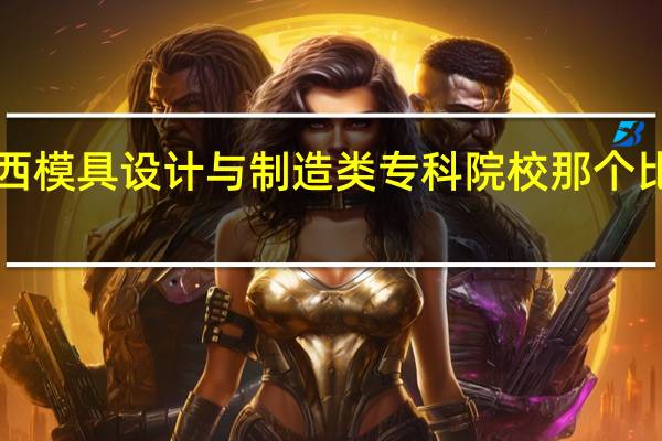 陕西模具设计与制造类专科院校那个比较好！！