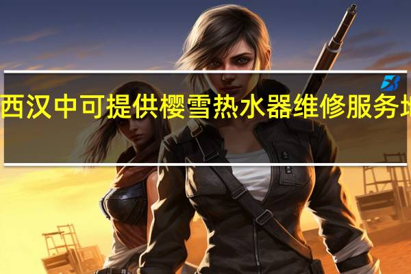 陕西汉中可提供樱雪热水器维修服务地址在哪