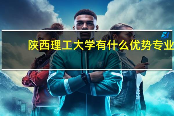 陕西理工大学有什么优势专业