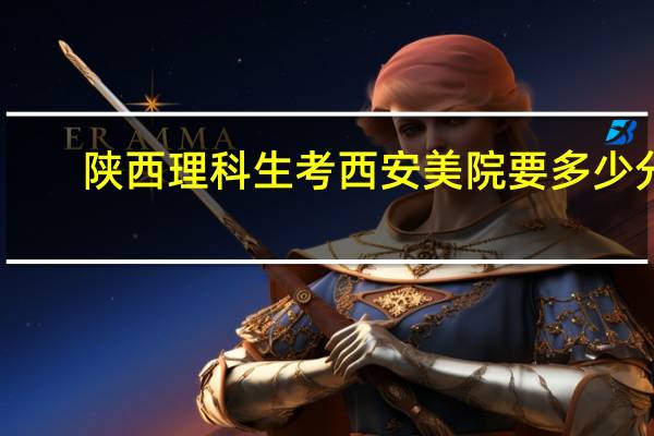 陕西理科生考西安美院要多少分