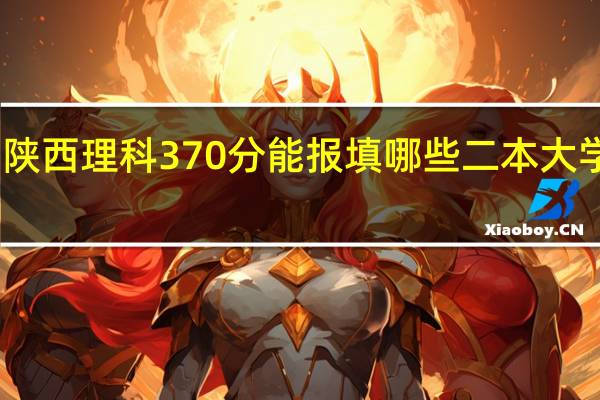 陕西理科370分能报填哪些二本大学学院