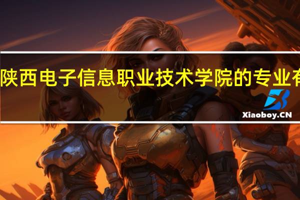 陕西电子信息职业技术学院的专业有哪些