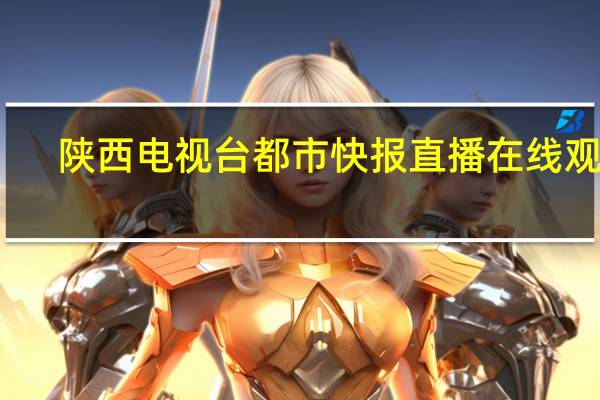 陕西电视台都市快报直播在线观看（陕西2套都市快报直播）