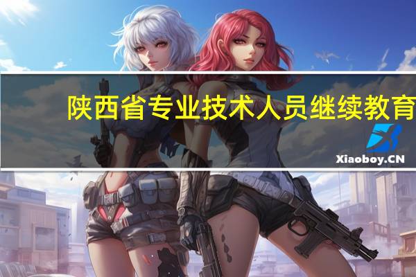 陕西省专业技术人员继续教育（陕西省专业技术人员）