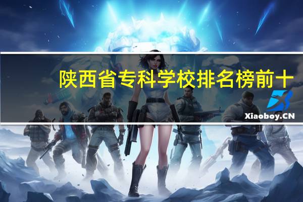 陕西省专科学校排名榜前十