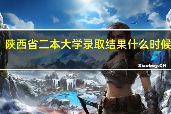 陕西省二本大学录取结果什么时候出来