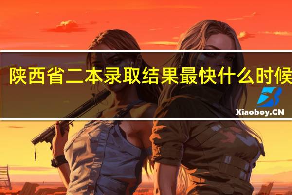陕西省二本录取结果最快什么时候能查