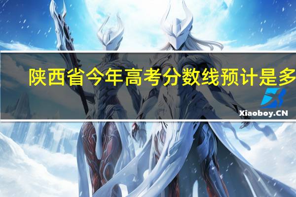 陕西省今年高考分数线预计是多少