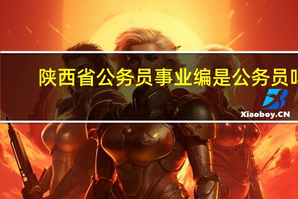 陕西省公务员事业编是公务员吗