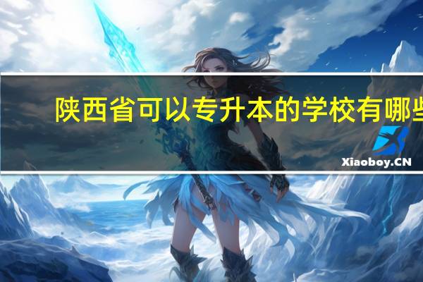 陕西省可以专升本的学校有哪些