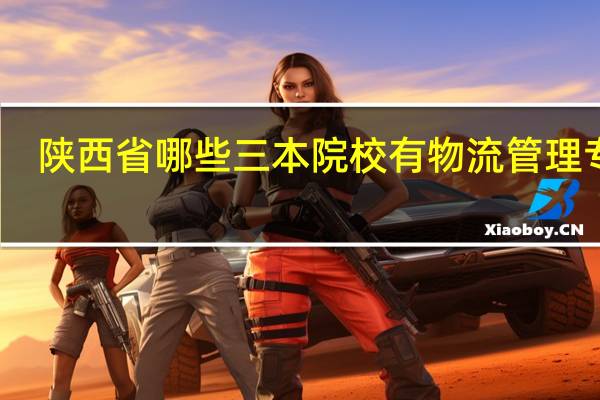 陕西省哪些三本院校有物流管理专业