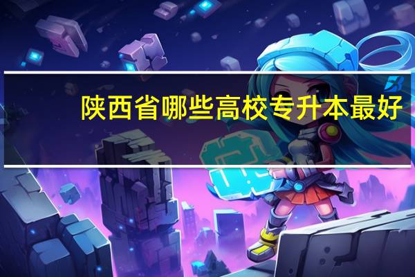 陕西省哪些高校专升本最好