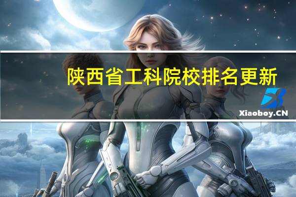陕西省工科院校排名更新：西工大第一，陕理工差一点垫底