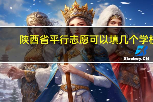 陕西省平行志愿可以填几个学校