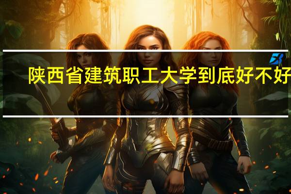 陕西省建筑职工大学到底好不好呀
