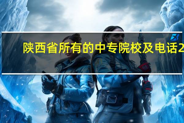 陕西省所有的中专院校及电话25