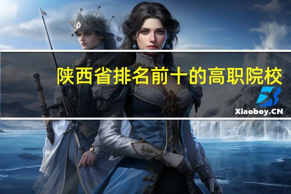陕西省排名前十的高职院校