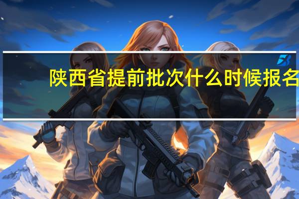 陕西省提前批次什么时候报名