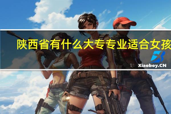 陕西省有什么大专专业适合女孩子