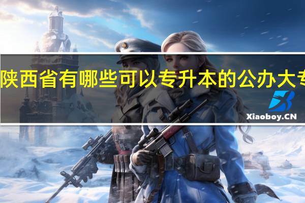 陕西省有哪些可以专升本的公办大专院校