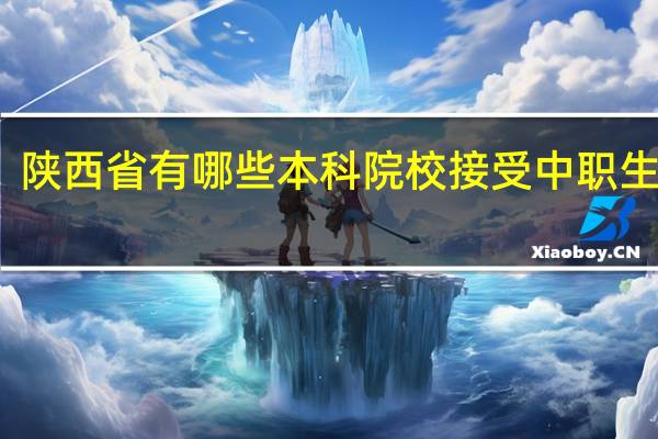 陕西省有哪些本科院校接受中职生报考