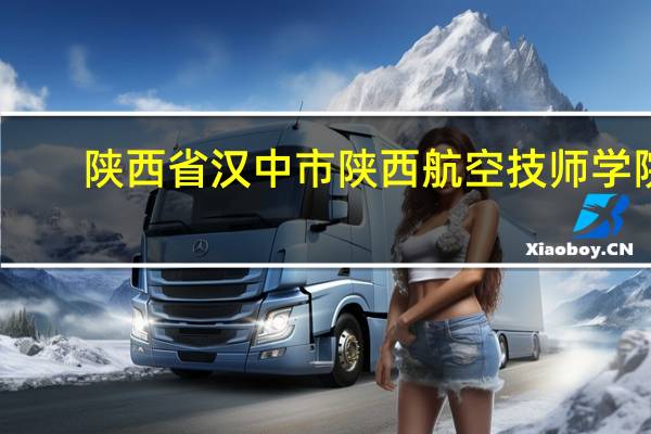 陕西省汉中市陕西航空技师学院(012技校)的信箱是什么,要寄信啊 陕西科技技师学院
