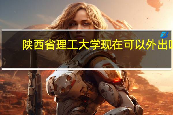 陕西省理工大学现在可以外出吗